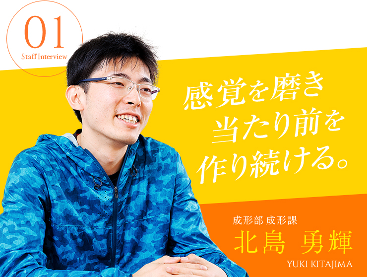 成形部 成形課 北島 勇輝　感覚を磨き当たり前を作り続ける。
