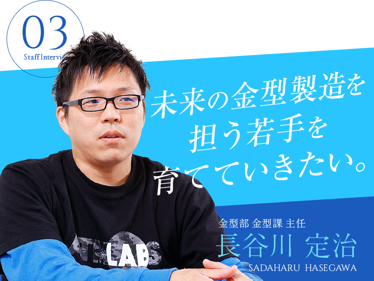 金型部 金型課 主任 長谷川 定治　未来の金型製造を担う若手を育てていきたい。
