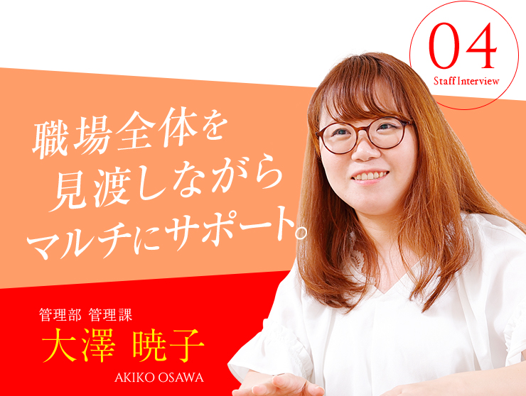 管理部 管理課 大澤 暁子　職場全体を見渡しながらマルチにサポート。