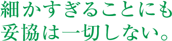 細かすぎることにも妥協は一切しない。