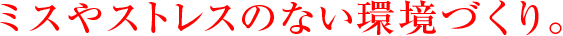 ミスやストレスのない環境づくり。